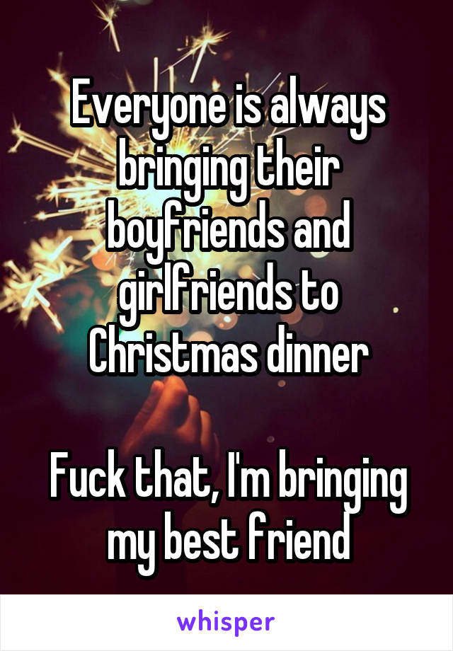 Everyone is always bringing their boyfriends and girlfriends to Christmas dinner

Fuck that, I'm bringing my best friend