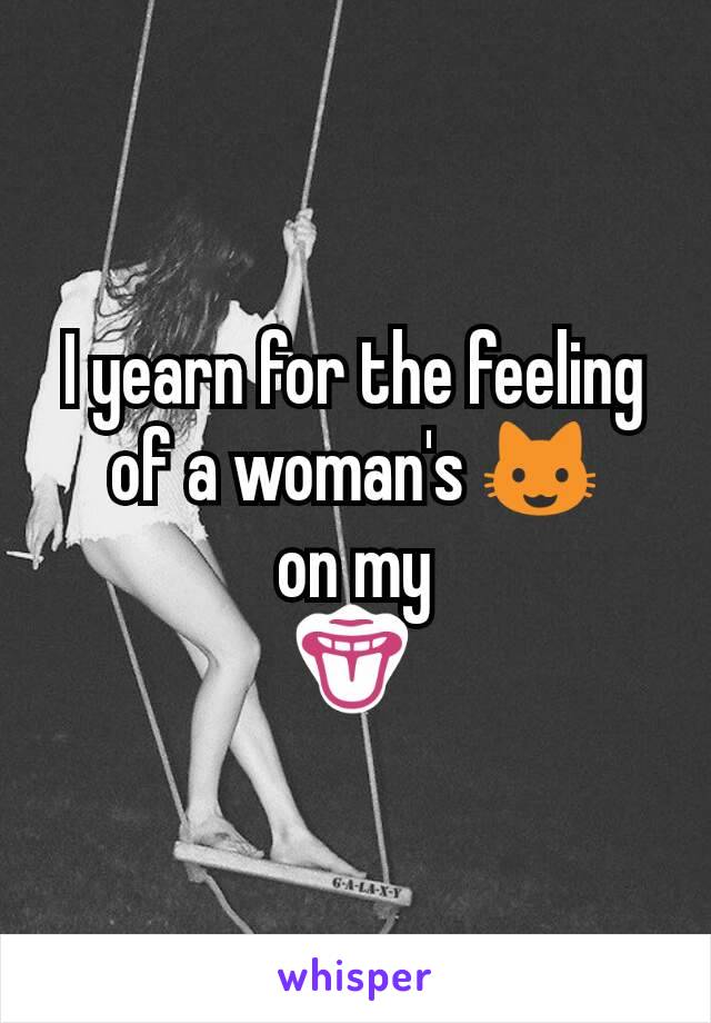 I yearn for the feeling of a woman's 😺
 on my 
👅