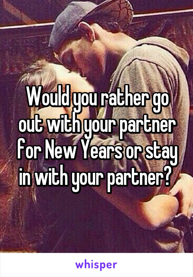 Would you rather go out with your partner for New Years or stay in with your partner? 