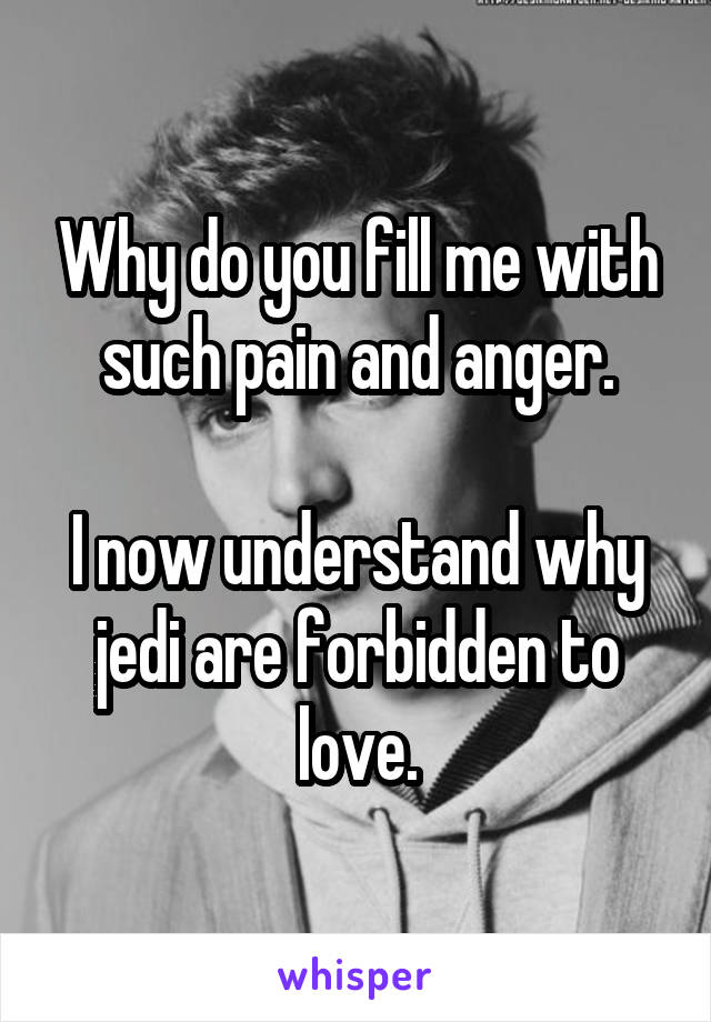 Why do you fill me with such pain and anger.

I now understand why jedi are forbidden to love.