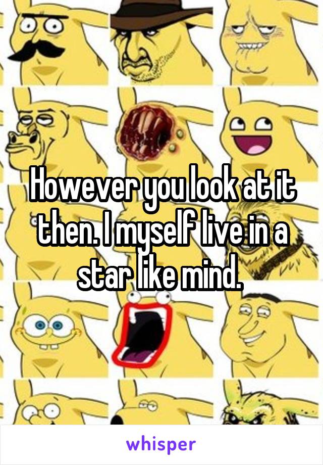 However you look at it then. I myself live in a star like mind. 