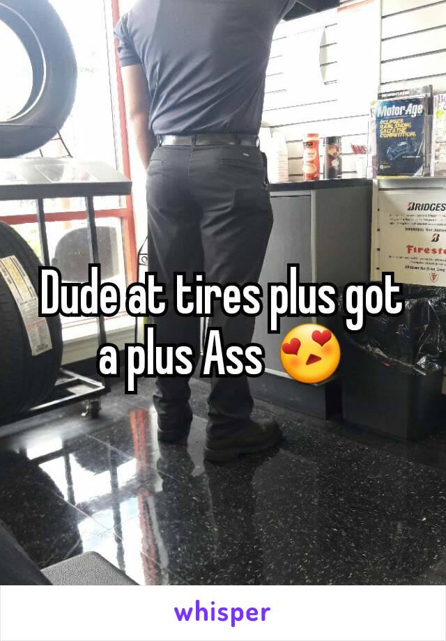 Dude at tires plus got a plus Ass 😍