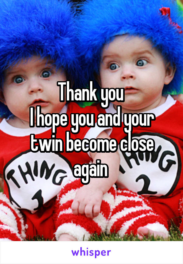 Thank you 
I hope you and your twin become close again 