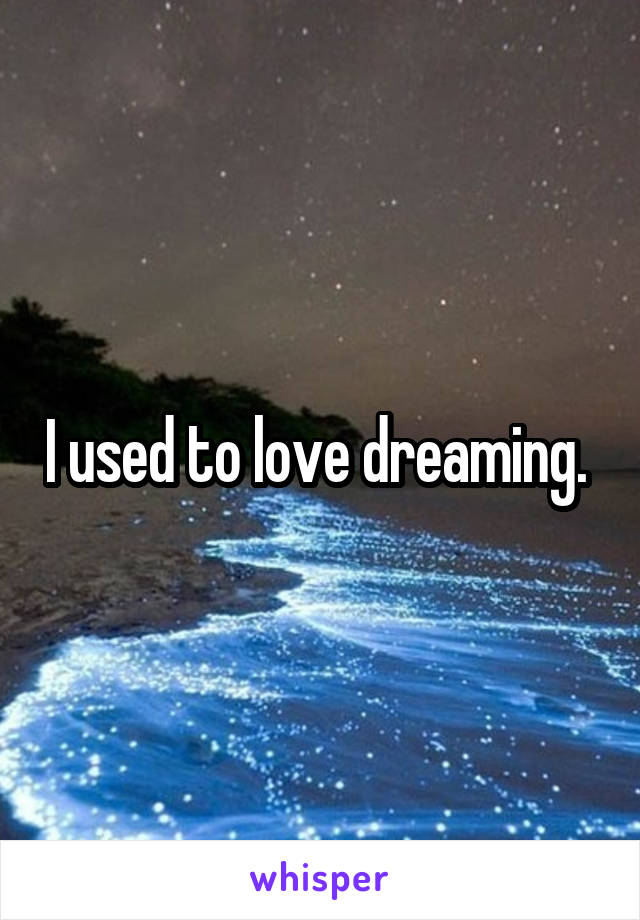 I used to love dreaming. 