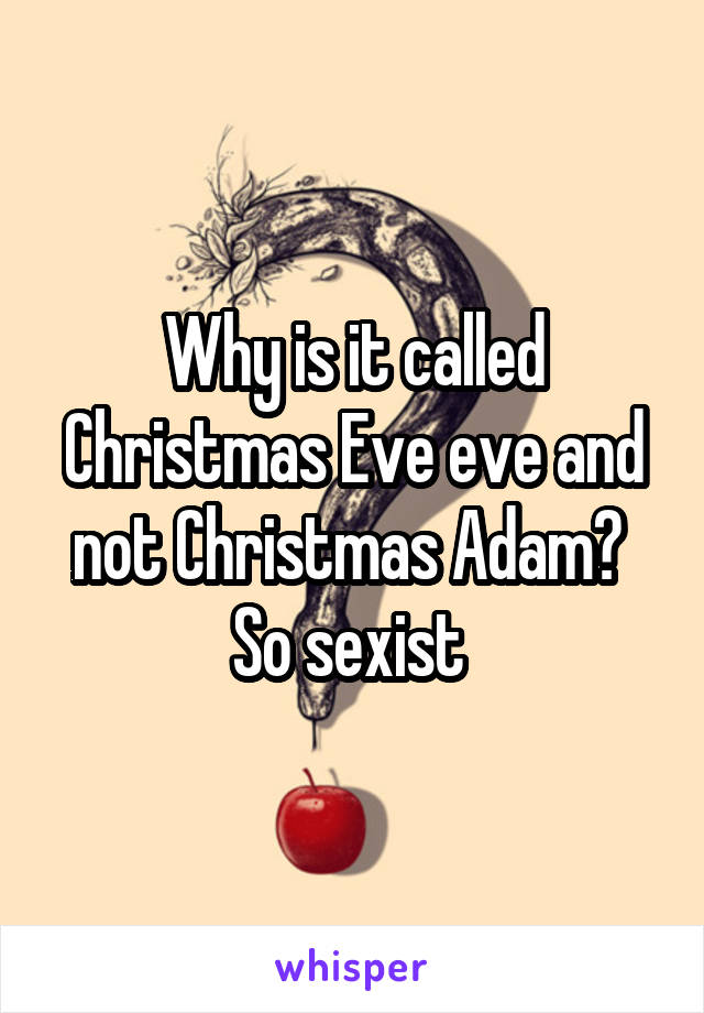 Why is it called Christmas Eve eve and not Christmas Adam? 
So sexist 