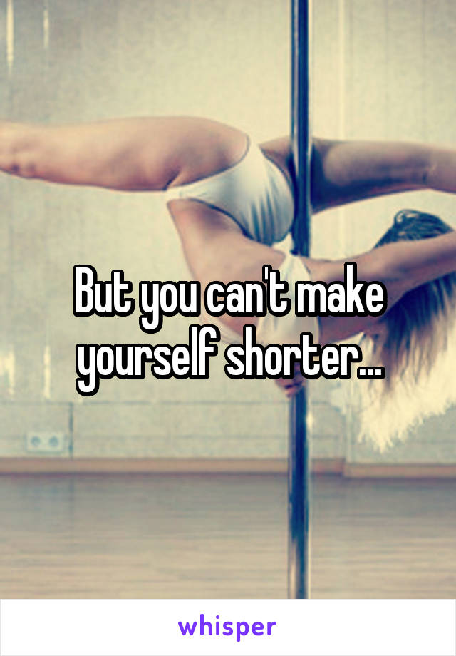 But you can't make yourself shorter...