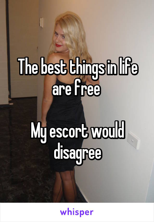 The best things in life are free 

My escort would disagree