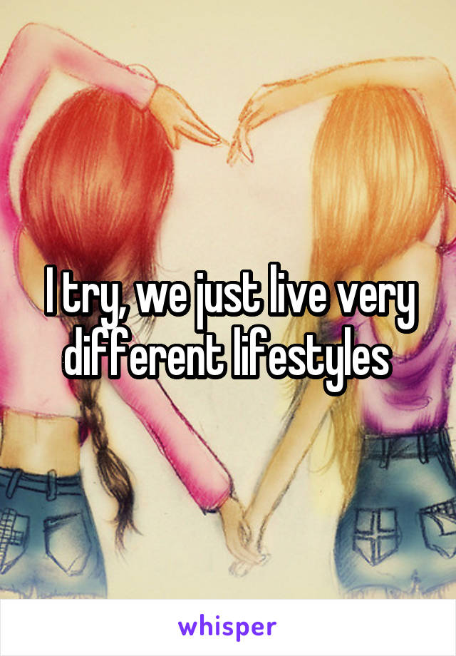 I try, we just live very different lifestyles 