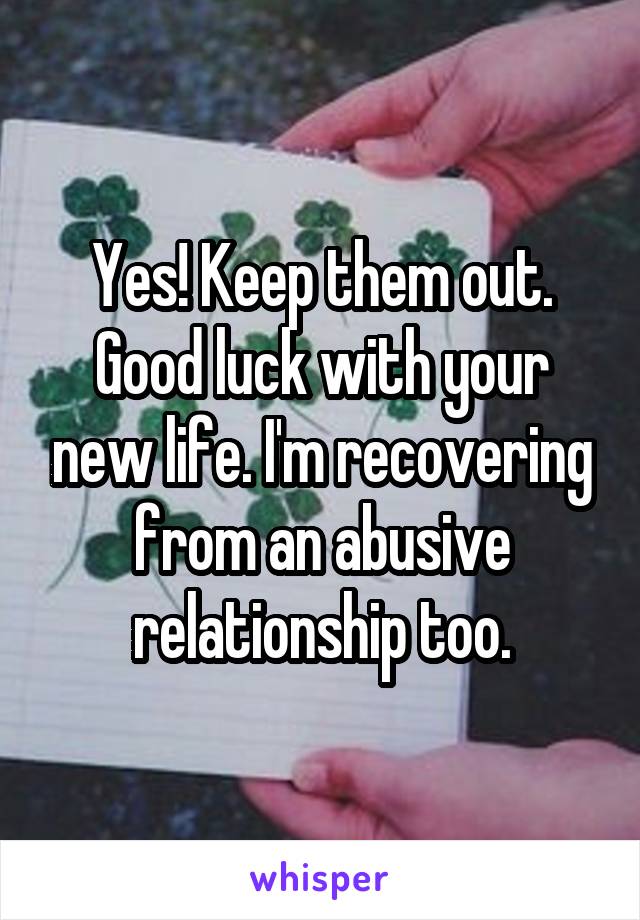 Yes! Keep them out. Good luck with your new life. I'm recovering from an abusive relationship too.