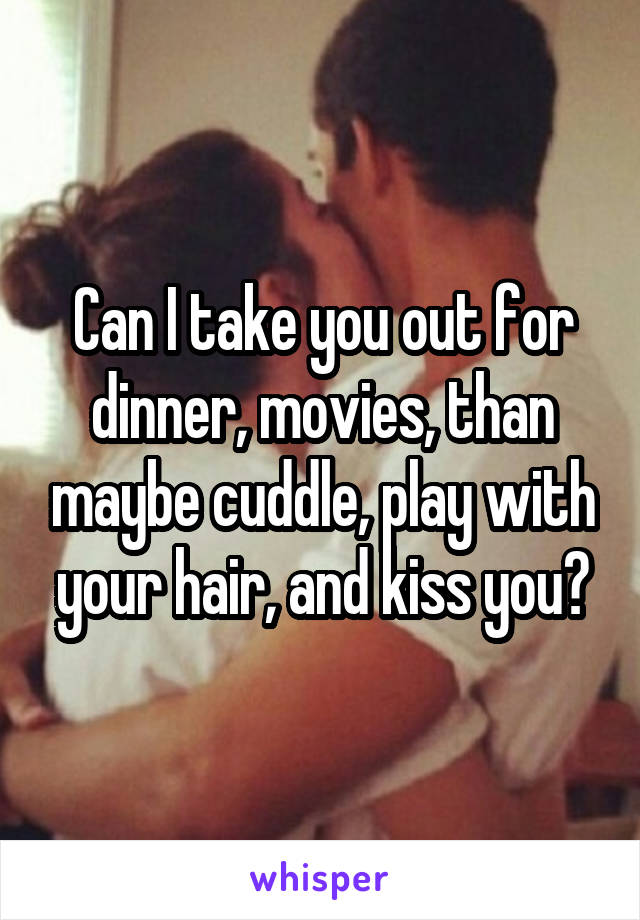 Can I take you out for dinner, movies, than maybe cuddle, play with your hair, and kiss you?