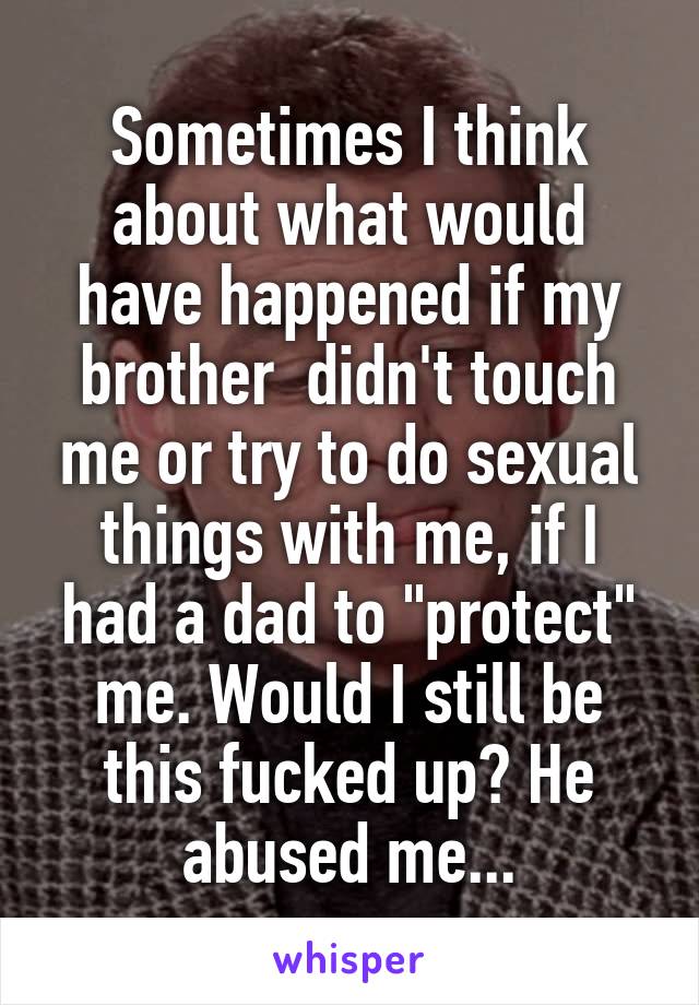 Sometimes I think about what would have happened if my brother  didn't touch me or try to do sexual things with me, if I had a dad to "protect" me. Would I still be this fucked up? He abused me...