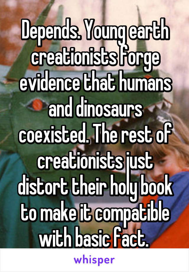 Depends. Young earth creationists forge evidence that humans and dinosaurs coexisted. The rest of creationists just distort their holy book to make it compatible with basic fact. 