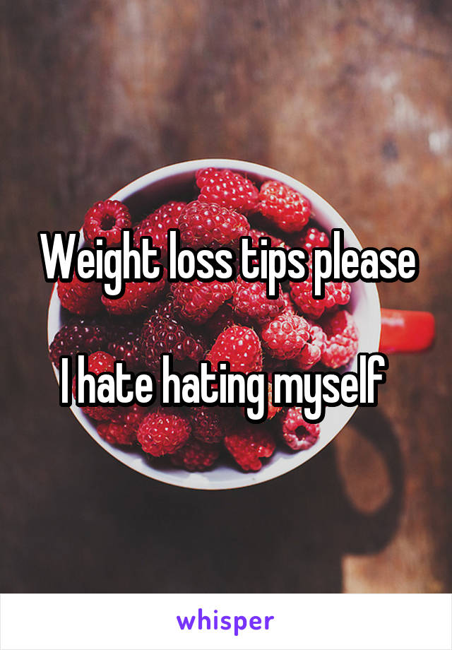 Weight loss tips please

I hate hating myself 