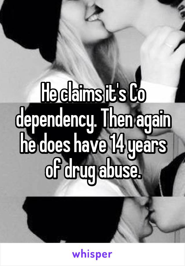 He claims it's Co dependency. Then again he does have 14 years of drug abuse.