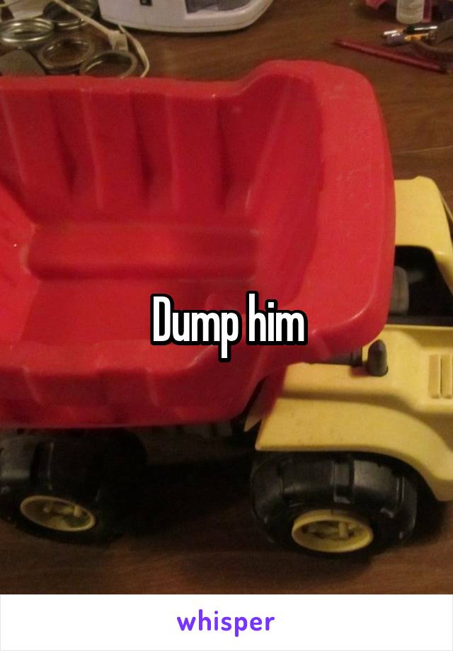 Dump him