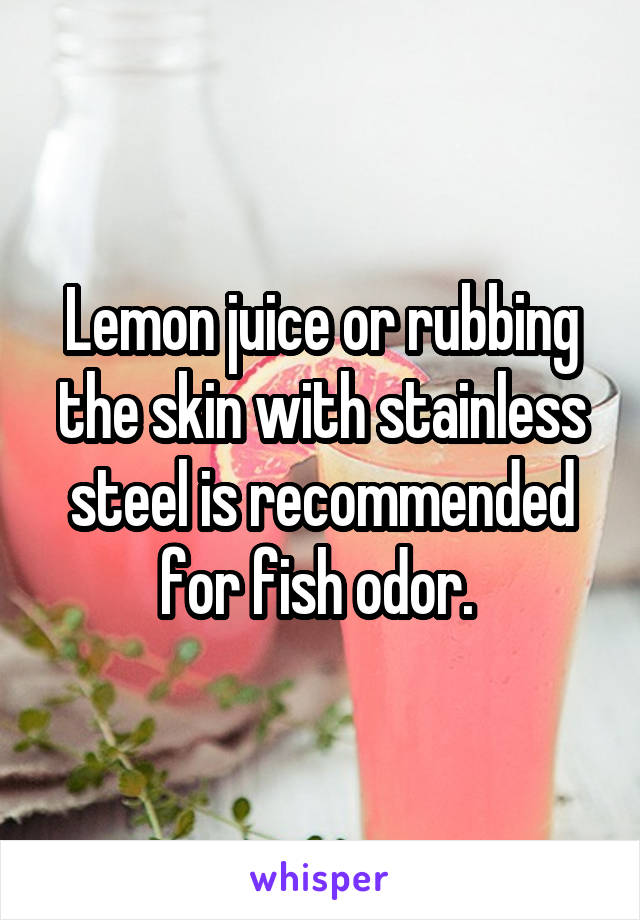 Lemon juice or rubbing the skin with stainless steel is recommended for fish odor. 