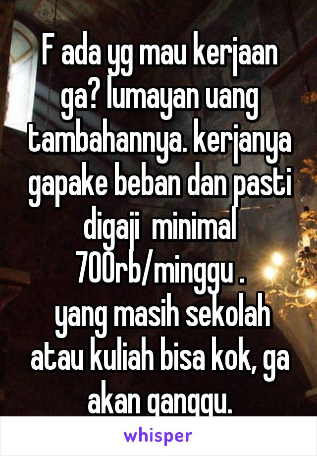 F ada yg mau kerjaan ga? lumayan uang tambahannya. kerjanya gapake beban dan pasti digaji  minimal 700rb/minggu .
 yang masih sekolah atau kuliah bisa kok, ga akan ganggu.