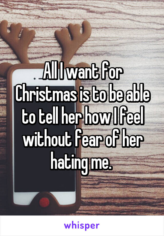 All I want for Christmas is to be able to tell her how I feel without fear of her hating me. 