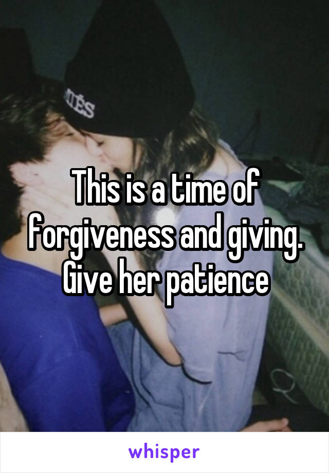 This is a time of forgiveness and giving. Give her patience