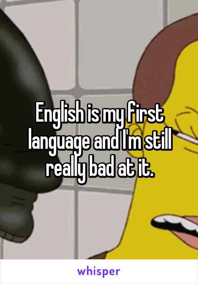 English is my first language and I'm still really bad at it.