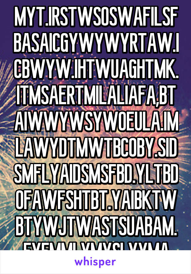 MYT.IRSTWSOSWAFILSFBASAICGYWYWYRTAW.ICBWYW.IHTWUAGHTMK.ITMSAERTMILALIAFA,BTAIWWYWSYWOEULA.IMLAWYDTMWTBCOBY.SIDSMFLYAIDSMSFBD.YLTBDOFAWFSHTBT.YAIBKTWBTYWJTWASTSUABAM.FYFMMLYMYSLYYMA