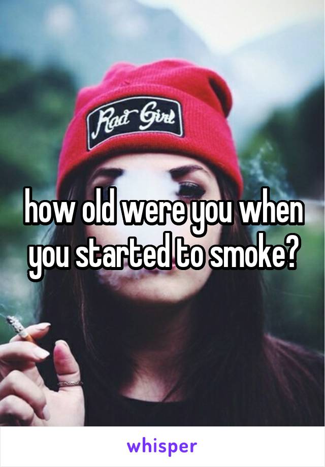 how old were you when you started to smoke?