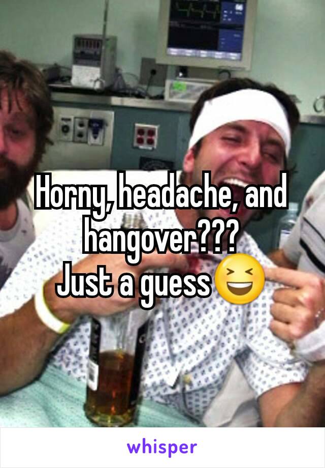 Horny, headache, and hangover???
Just a guess😆