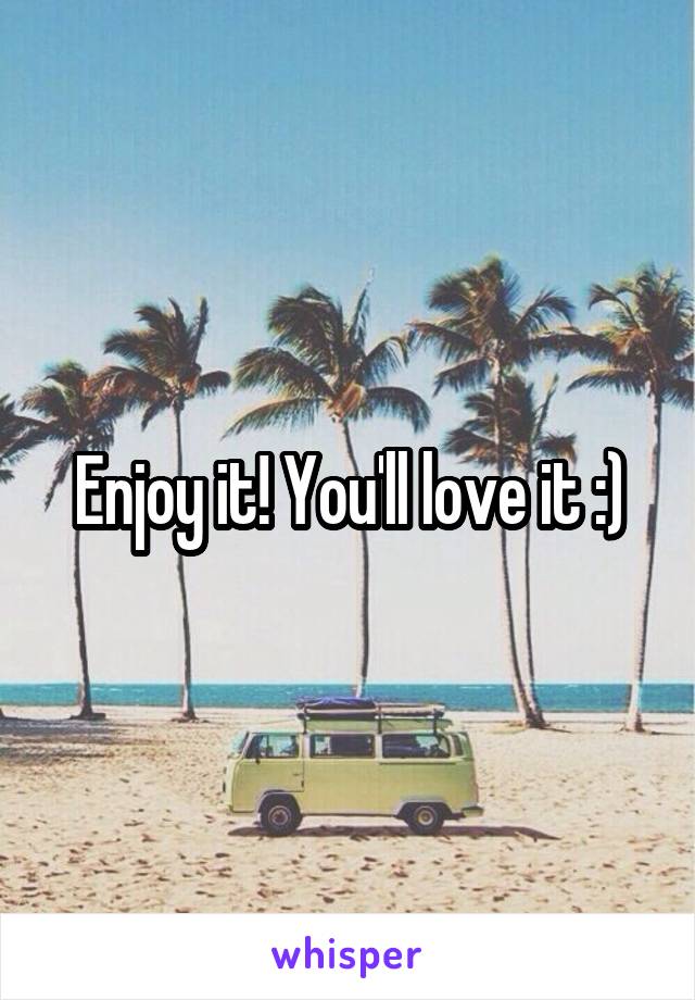 Enjoy it! You'll love it :)