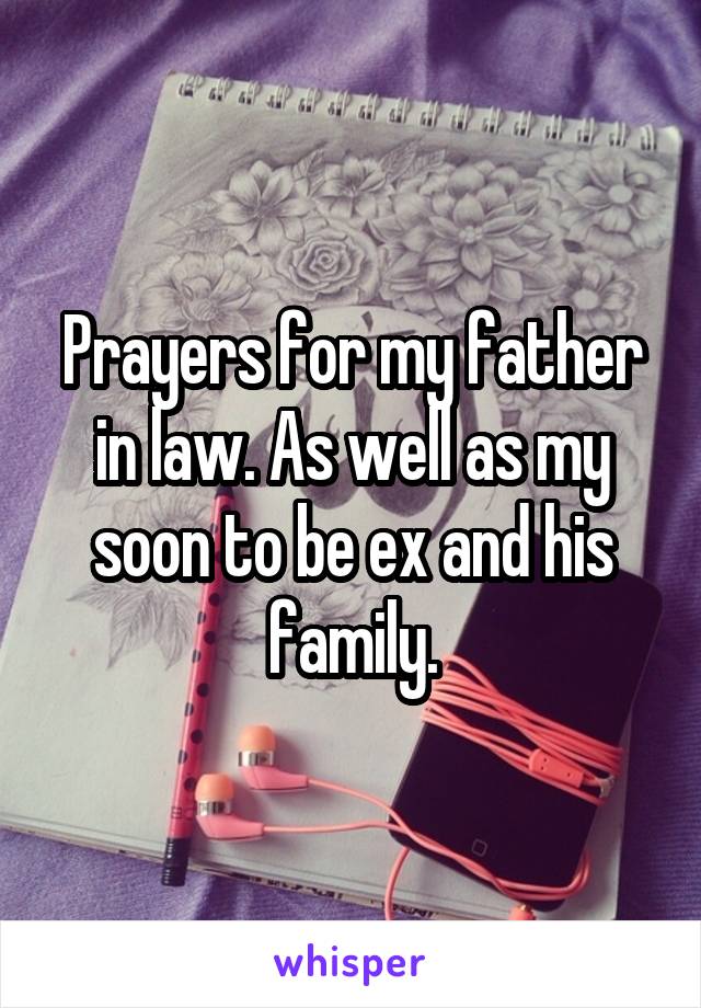 Prayers for my father in law. As well as my soon to be ex and his family.