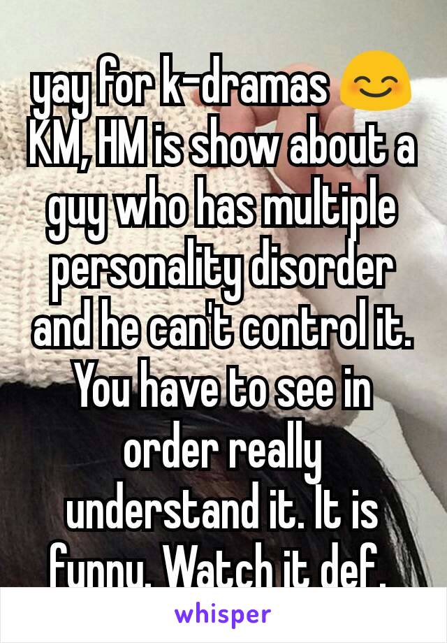 yay for k-dramas 😊
KM, HM is show about a guy who has multiple personality disorder and he can't control it. You have to see in order really understand it. It is funny. Watch it def. 