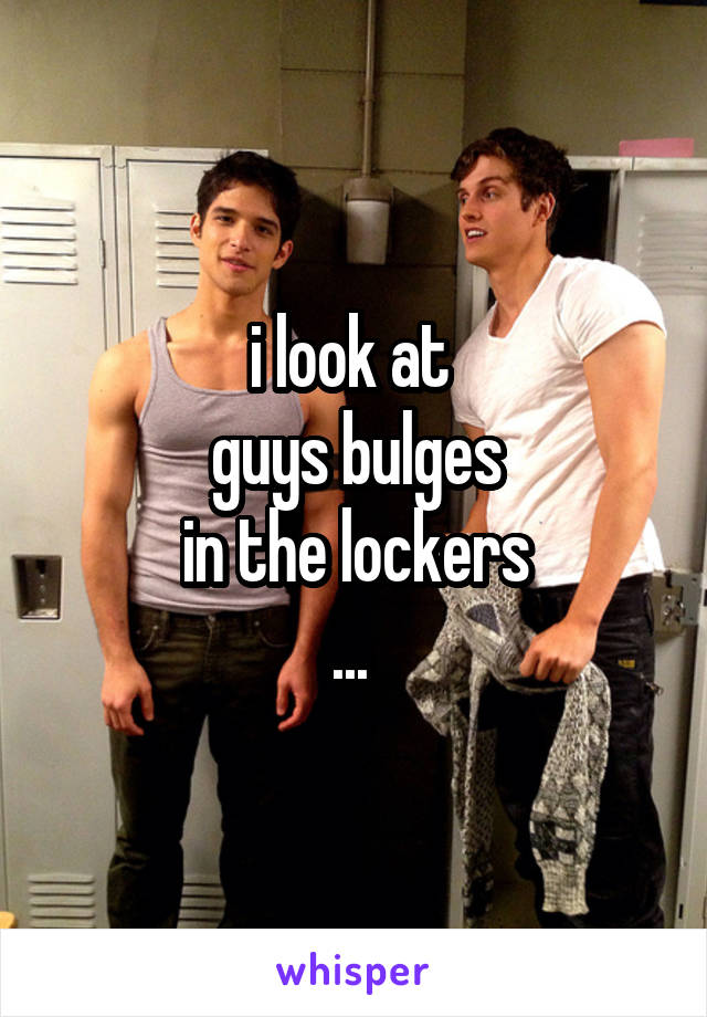 i look at 
guys bulges
in the lockers
... 