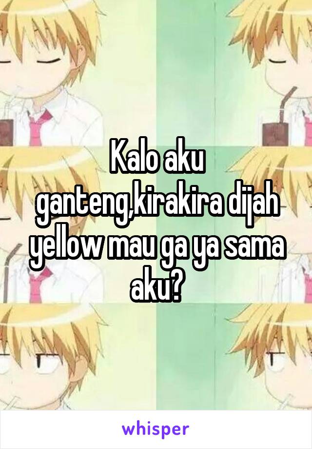 Kalo aku ganteng,kirakira dijah yellow mau ga ya sama aku?