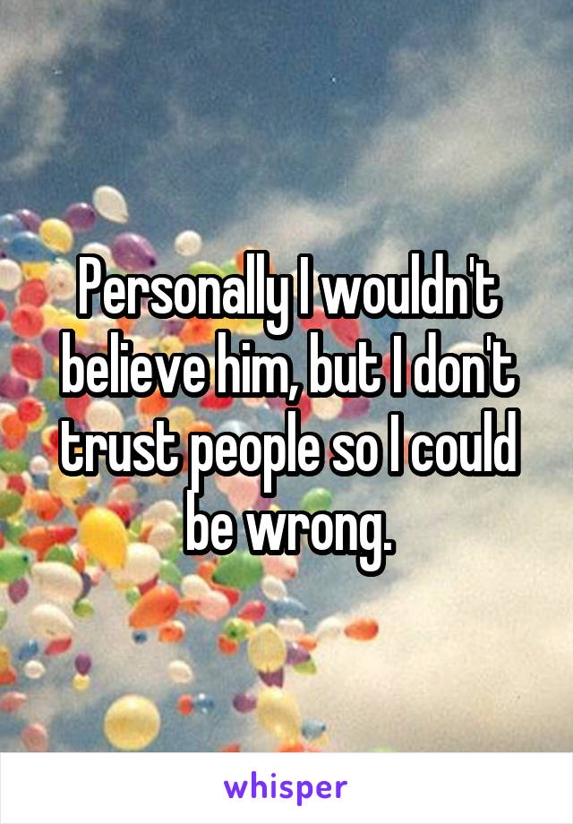 Personally I wouldn't believe him, but I don't trust people so I could be wrong.