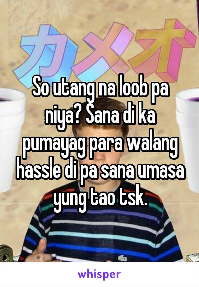 So utang na loob pa niya? Sana di ka pumayag para walang hassle di pa sana umasa yung tao tsk.