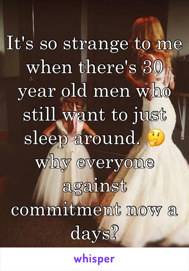 It's so strange to me when there's 30 year old men who still want to just sleep around. 🤔 why everyone against commitment now a 
days?