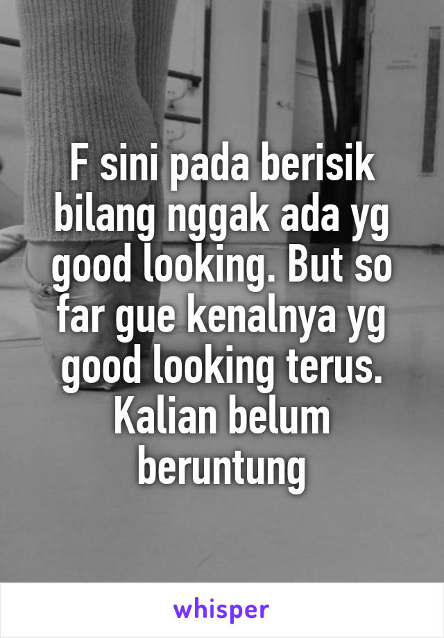 F sini pada berisik bilang nggak ada yg good looking. But so far gue kenalnya yg good looking terus.
Kalian belum beruntung