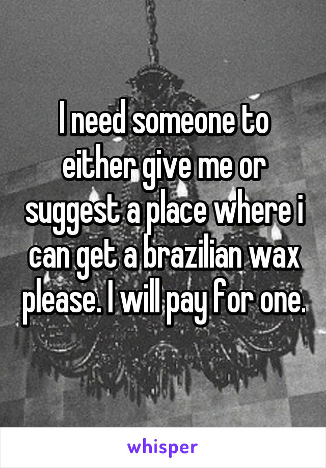 I need someone to either give me or suggest a place where i can get a brazilian wax please. I will pay for one. 