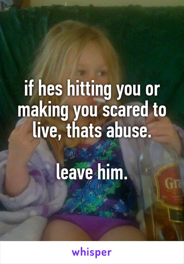 if hes hitting you or making you scared to live, thats abuse.

leave him.