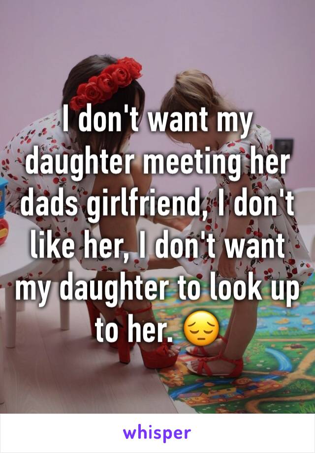 I don't want my daughter meeting her dads girlfriend, I don't like her, I don't want my daughter to look up to her. 😔