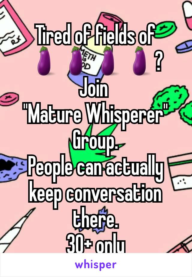 Tired of fields of
🍆🍆🍆🍆?
Join 
"Mature Whisperer"
Group.
People can actually keep conversation there.
30+ only