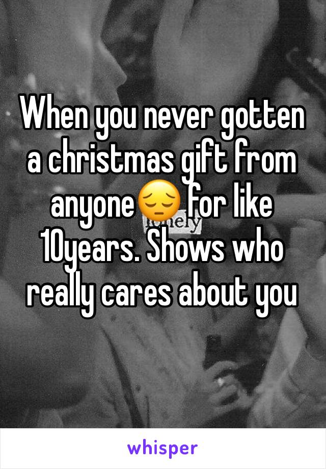 When you never gotten a christmas gift from anyone😔 for like 10years. Shows who really cares about you