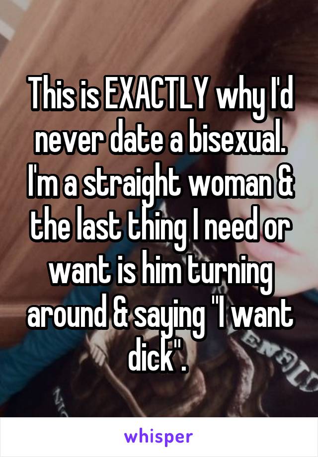 This is EXACTLY why I'd never date a bisexual. I'm a straight woman & the last thing I need or want is him turning around & saying "I want dick". 