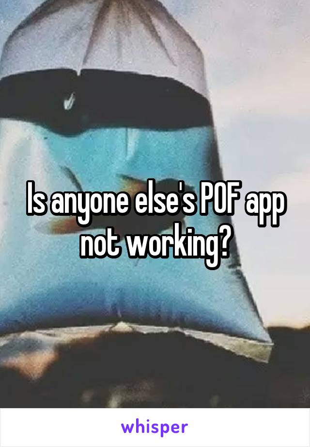 Is anyone else's POF app not working?