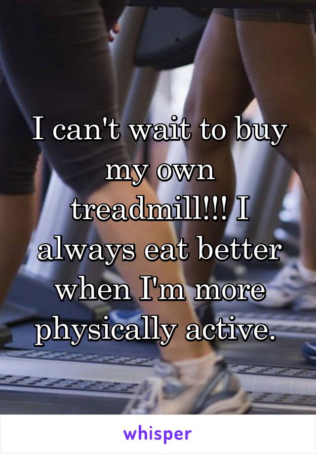 I can't wait to buy my own treadmill!!! I always eat better when I'm more physically active. 