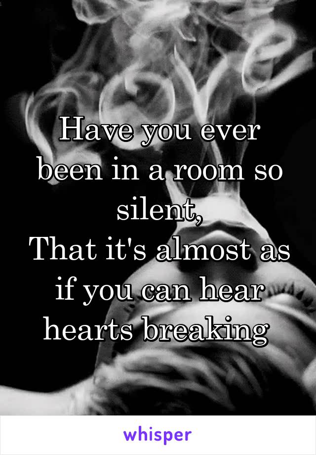 Have you ever been in a room so silent,
That it's almost as if you can hear hearts breaking 