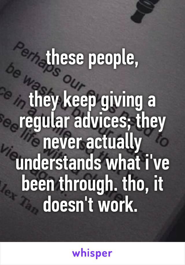 these people,

they keep giving a regular advices; they never actually understands what i've been through. tho, it doesn't work. 