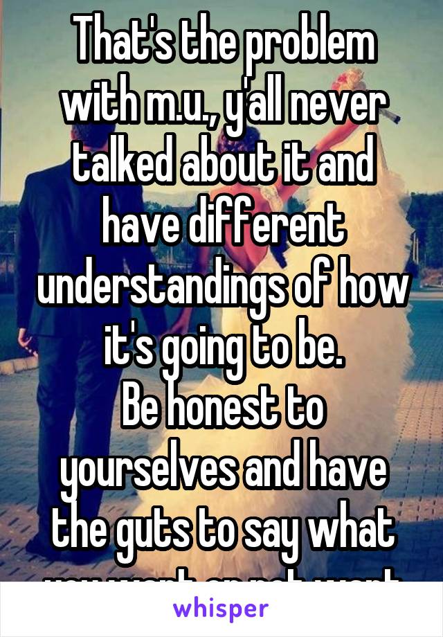 That's the problem with m.u., y'all never talked about it and have different understandings of how it's going to be.
Be honest to yourselves and have the guts to say what you want or not want