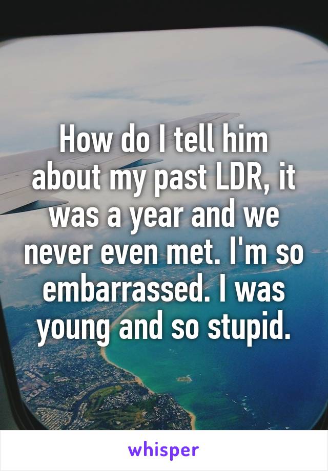 How do I tell him about my past LDR, it was a year and we never even met. I'm so embarrassed. I was young and so stupid.