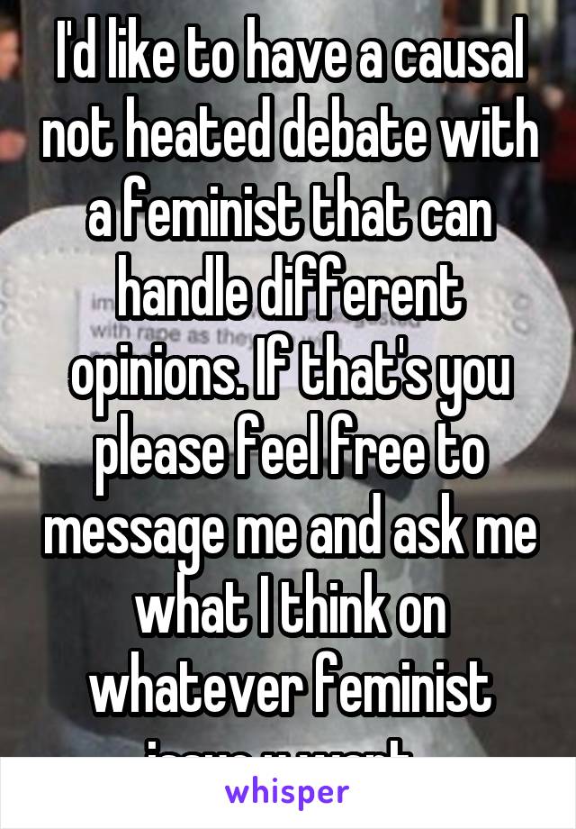 I'd like to have a causal not heated debate with a feminist that can handle different opinions. If that's you please feel free to message me and ask me what I think on whatever feminist issue u want. 