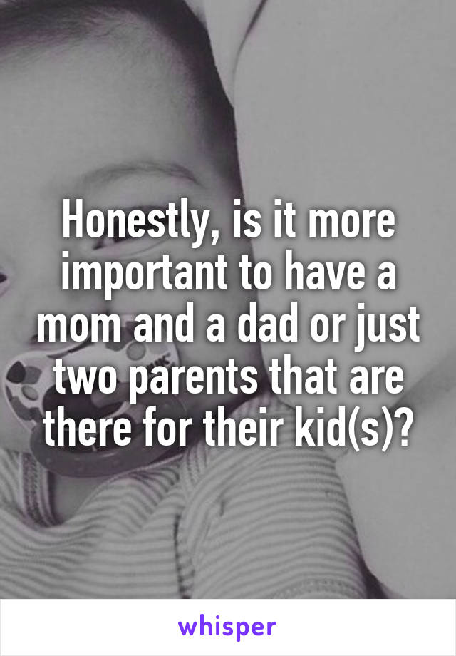 Honestly, is it more important to have a mom and a dad or just two parents that are there for their kid(s)?